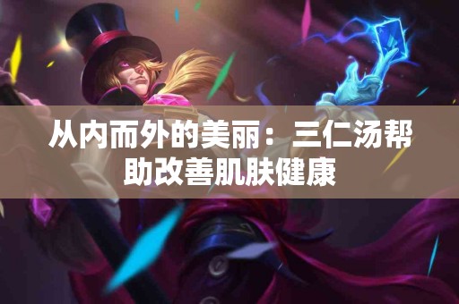 从内而外的美丽：三仁汤帮助改善肌肤健康
