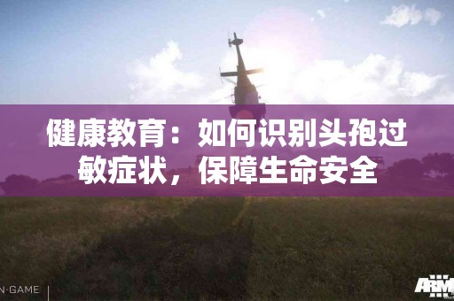 健康教育：如何识别头孢过敏症状，保障生命安全