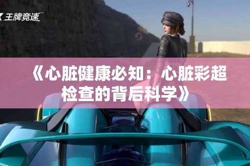《心脏健康必知：心脏彩超检查的背后科学》