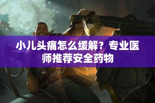 小儿头痛怎么缓解？专业医师推荐安全药物