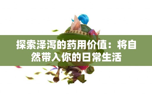 探索泽泻的药用价值：将自然带入你的日常生活