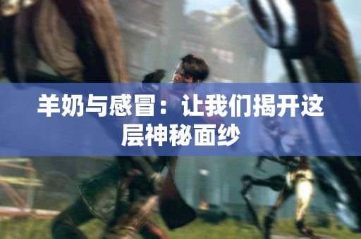 羊奶与感冒：让我们揭开这层神秘面纱