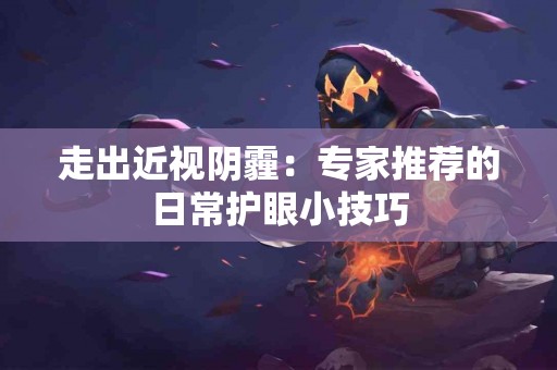 走出近视阴霾：专家推荐的日常护眼小技巧