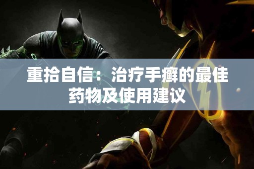 重拾自信：治疗手癣的最佳药物及使用建议