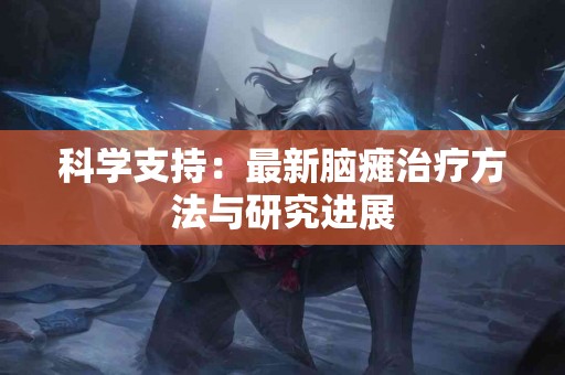 科学支持：最新脑瘫治疗方法与研究进展