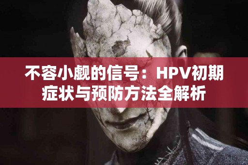 不容小觑的信号：HPV初期症状与预防方法全解析