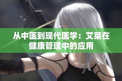 从中医到现代医学：艾菜在健康管理中的应用