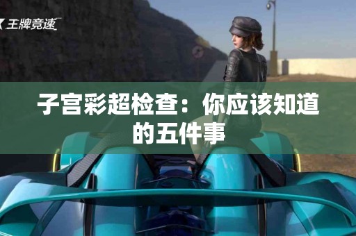 子宫彩超检查：你应该知道的五件事