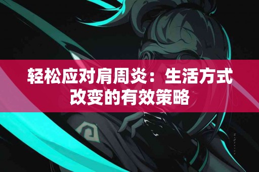 轻松应对肩周炎：生活方式改变的有效策略