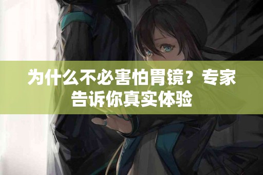 为什么不必害怕胃镜？专家告诉你真实体验