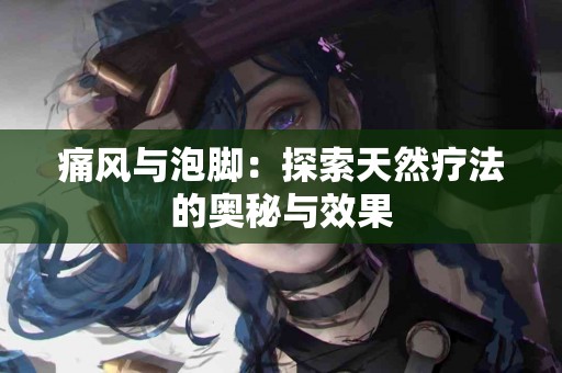 痛风与泡脚：探索天然疗法的奥秘与效果