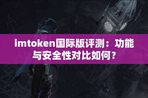 imtoken国际版评测：功能与安全性对比如何？