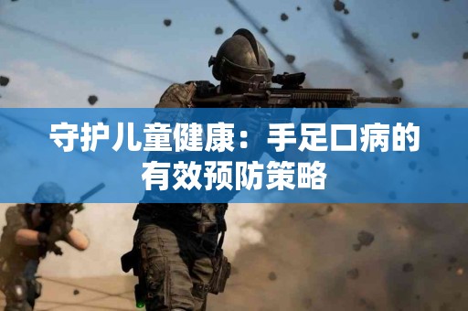 守护儿童健康：手足口病的有效预防策略