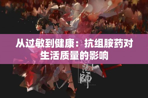从过敏到健康：抗组胺药对生活质量的影响