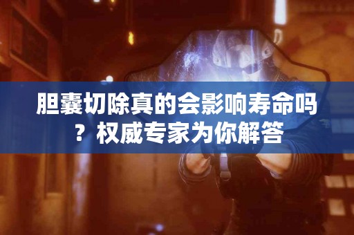 胆囊切除真的会影响寿命吗？权威专家为你解答