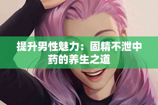 提升男性魅力：固精不泄中药的养生之道