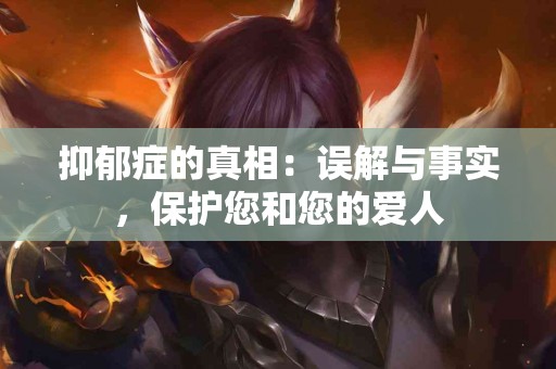抑郁症的真相：误解与事实，保护您和您的爱人