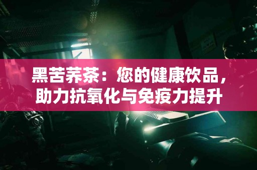 黑苦荞茶：您的健康饮品，助力抗氧化与免疫力提升