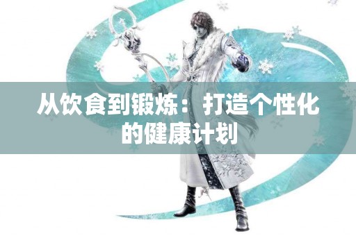 从饮食到锻炼：打造个性化的健康计划