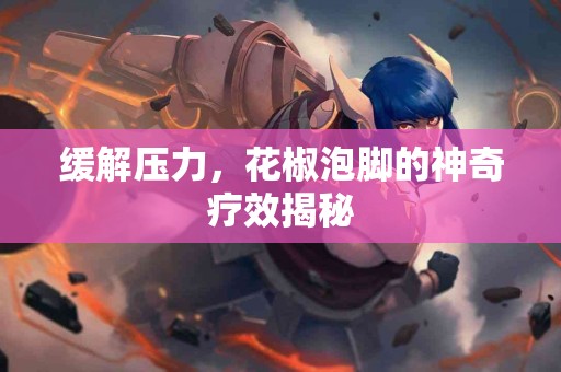 缓解压力，花椒泡脚的神奇疗效揭秘
