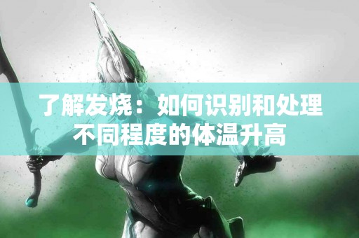 了解发烧：如何识别和处理不同程度的体温升高