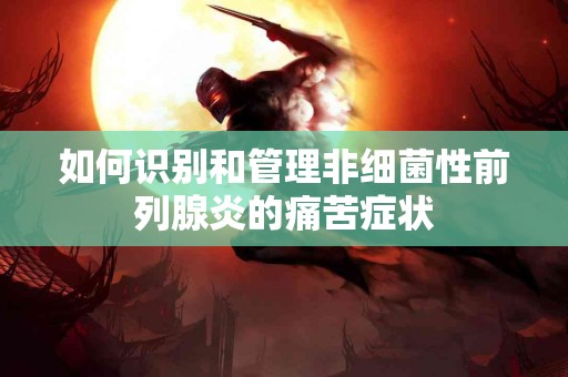 如何识别和管理非细菌性前列腺炎的痛苦症状