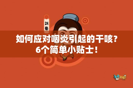 如何应对咽炎引起的干咳？6个简单小贴士！