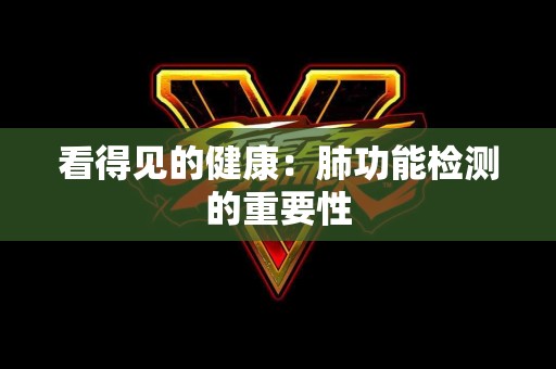 看得见的健康：肺功能检测的重要性