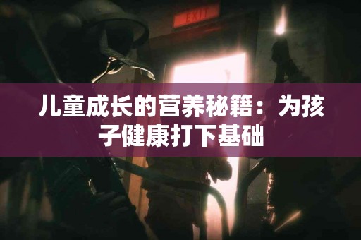 儿童成长的营养秘籍：为孩子健康打下基础