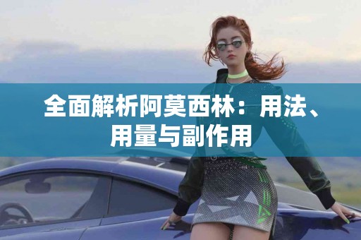 全面解析阿莫西林：用法、用量与副作用