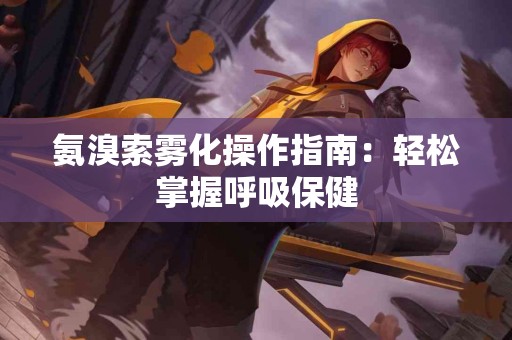 氨溴索雾化操作指南：轻松掌握呼吸保健