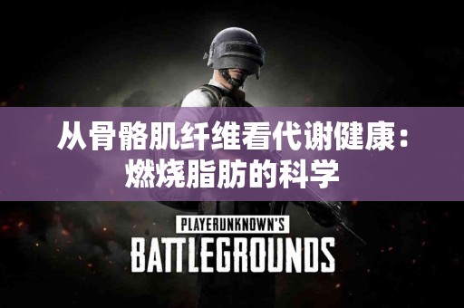 从骨骼肌纤维看代谢健康：燃烧脂肪的科学