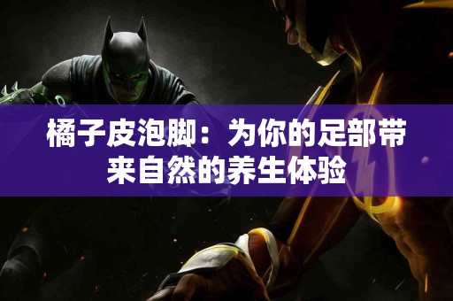 橘子皮泡脚：为你的足部带来自然的养生体验