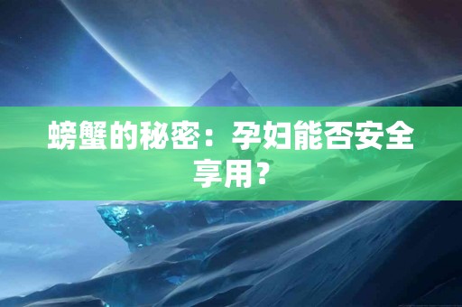 螃蟹的秘密：孕妇能否安全享用？