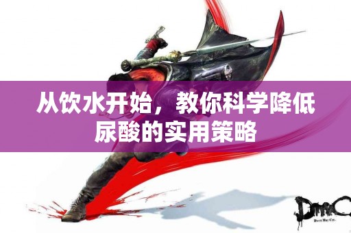 从饮水开始，教你科学降低尿酸的实用策略