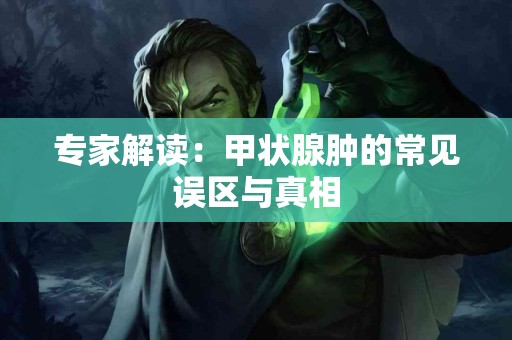 专家解读：甲状腺肿的常见误区与真相
