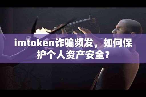 imtoken诈骗频发，如何保护个人资产安全？