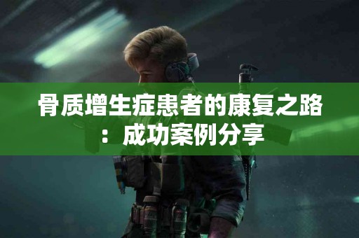 骨质增生症患者的康复之路：成功案例分享