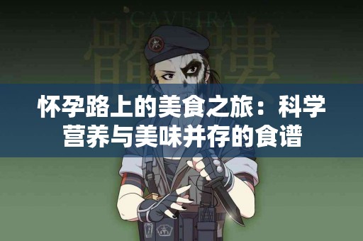 怀孕路上的美食之旅：科学营养与美味并存的食谱