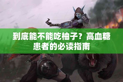 到底能不能吃柚子？高血糖患者的必读指南