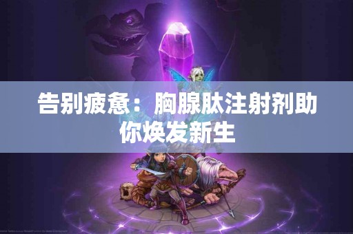 告别疲惫：胸腺肽注射剂助你焕发新生