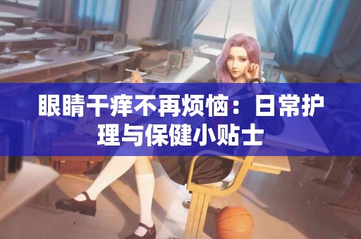 眼睛干痒不再烦恼：日常护理与保健小贴士