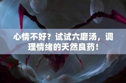 心情不好？试试六磨汤，调理情绪的天然良药！
