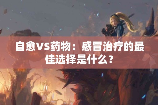 自愈VS药物：感冒治疗的最佳选择是什么？