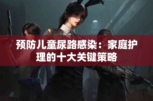 预防儿童尿路感染：家庭护理的十大关键策略