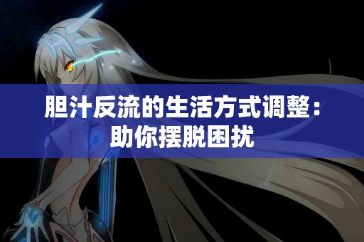 胆汁反流的生活方式调整：助你摆脱困扰