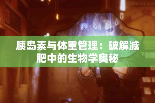 胰岛素与体重管理：破解减肥中的生物学奥秘