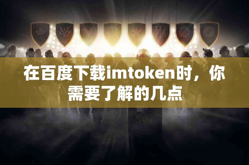 在百度下载imtoken时，你需要了解的几点