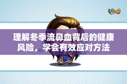 理解冬季流鼻血背后的健康风险，学会有效应对方法