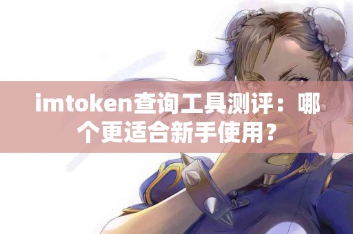 imtoken查询工具测评：哪个更适合新手使用？